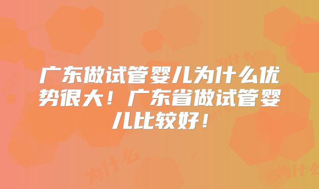 广东做试管婴儿为什么优势很大！广东省做试管婴儿比较好！