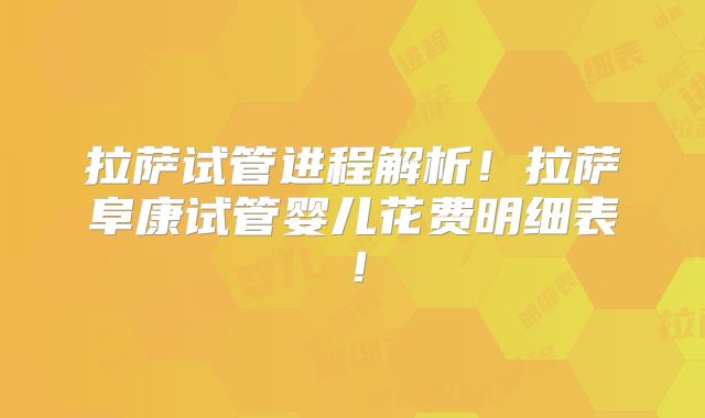 拉萨试管进程解析！拉萨阜康试管婴儿花费明细表！