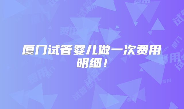 厦门试管婴儿做一次费用明细！