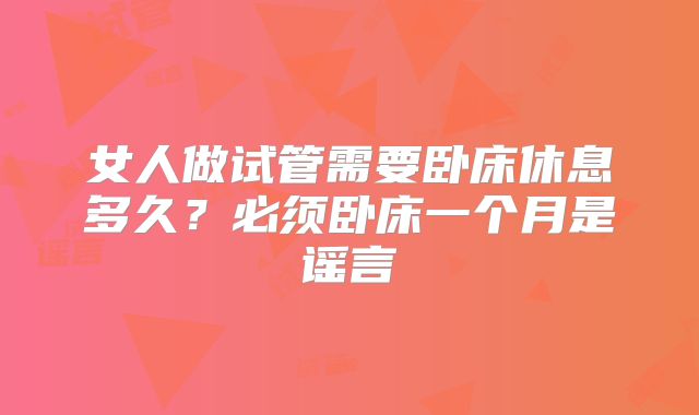 女人做试管需要卧床休息多久？必须卧床一个月是谣言