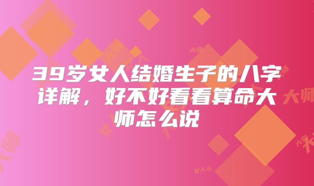 39岁女人结婚生子的八字详解，好不好看看算命大师怎么说