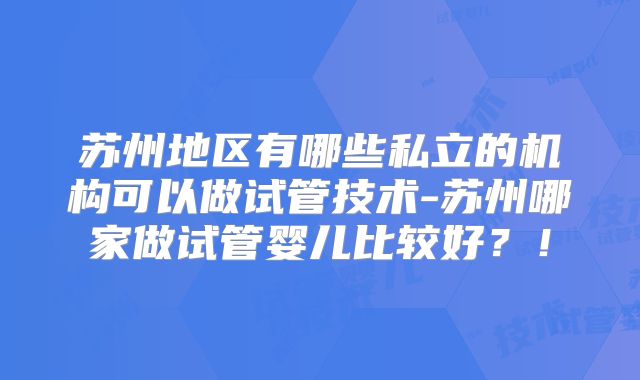 苏州地区有哪些私立的机构可以做试管技术-苏州哪家做试管婴儿比较好？！