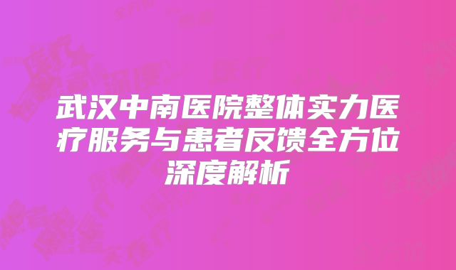 武汉中南医院整体实力医疗服务与患者反馈全方位深度解析