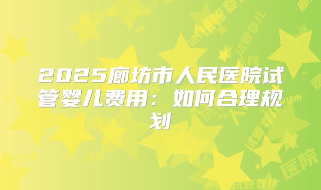 2025廊坊市人民医院试管婴儿费用：如何合理规划