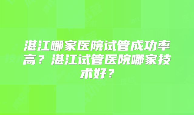 湛江哪家医院试管成功率高？湛江试管医院哪家技术好？