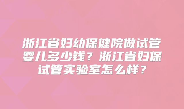 浙江省妇幼保健院做试管婴儿多少钱？浙江省妇保试管实验室怎么样？