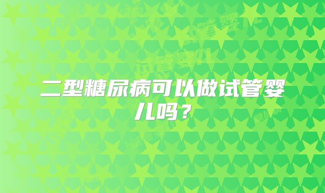 二型糖尿病可以做试管婴儿吗？