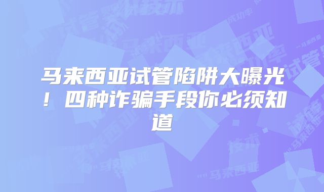 马来西亚试管陷阱大曝光！四种诈骗手段你必须知道