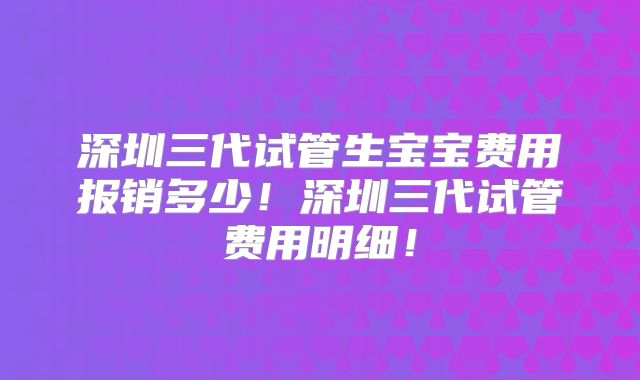 深圳三代试管生宝宝费用报销多少！深圳三代试管费用明细！
