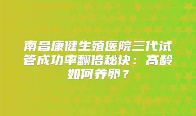 南昌康健生殖医院三代试管成功率翻倍秘诀：高龄如何养卵？