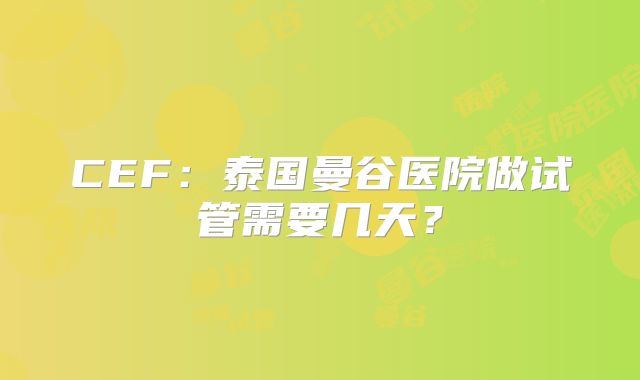 CEF:泰国曼谷医院做试管需要几天?