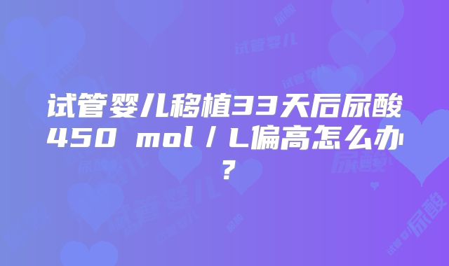 试管婴儿移植33天后尿酸450μmol/L偏高怎么办?