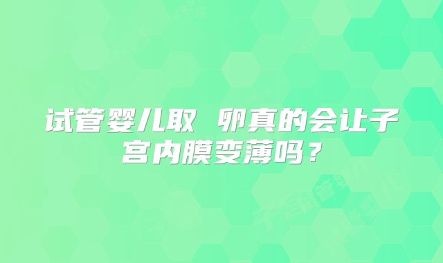 试管婴儿取 卵真的会让子宫内膜变薄吗？