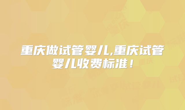 重庆做试管婴儿,重庆试管婴儿收费标准!