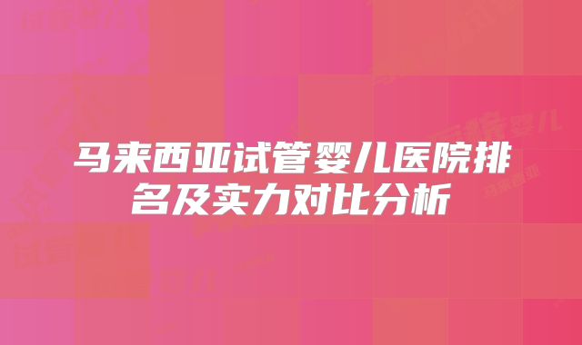 马来西亚试管婴儿医院排名及实力对比分析