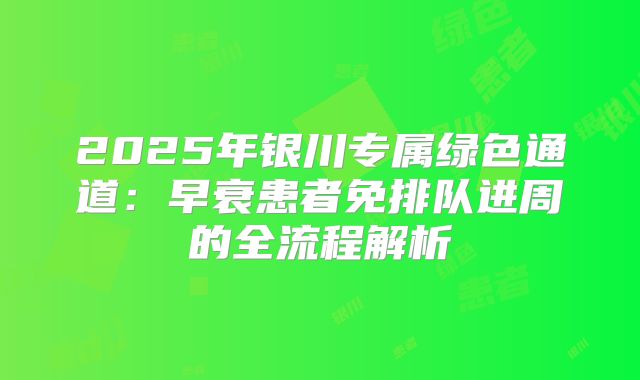 2025年银川专属绿色通道:早衰患者免排队进周的全流程解析