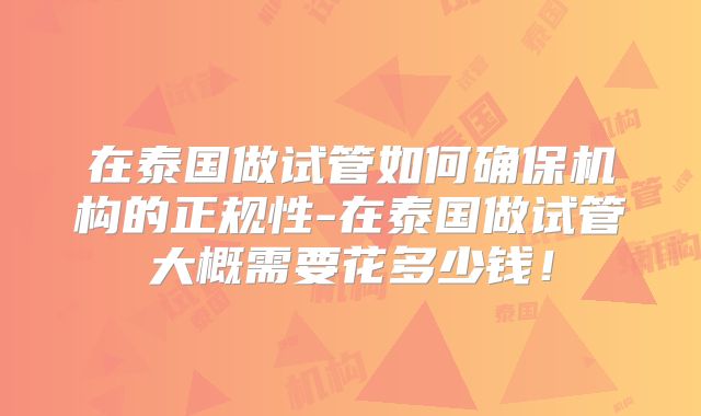 在泰国做试管如何确保机构的正规性-在泰国做试管大概需要花多少钱！