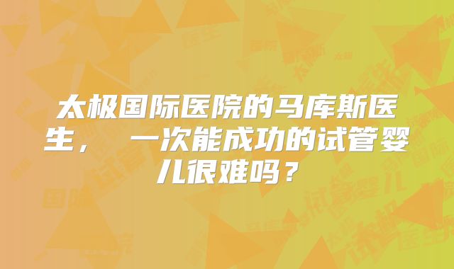 太极国际医院的马库斯医生, 一次能成功的试管婴儿很难吗?