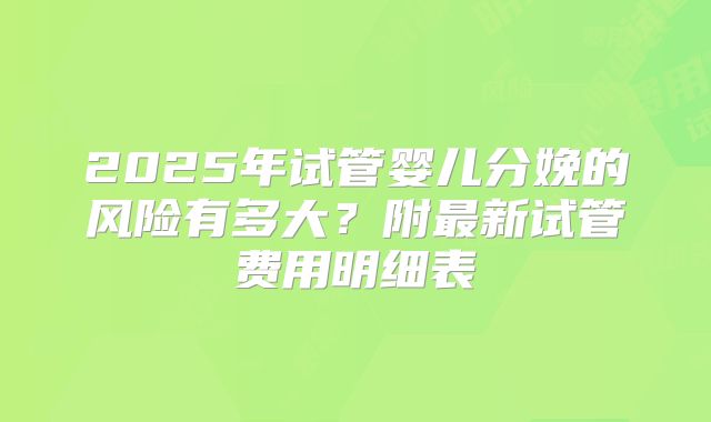 2025年试管婴儿分娩的风险有多大？附最新试管费用明细表