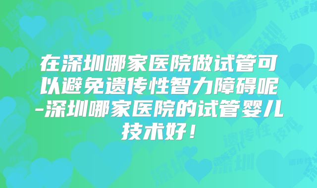 在深圳哪家医院做试管可以避免遗传性智力障碍呢-深圳哪家医院的试管婴儿技术好！