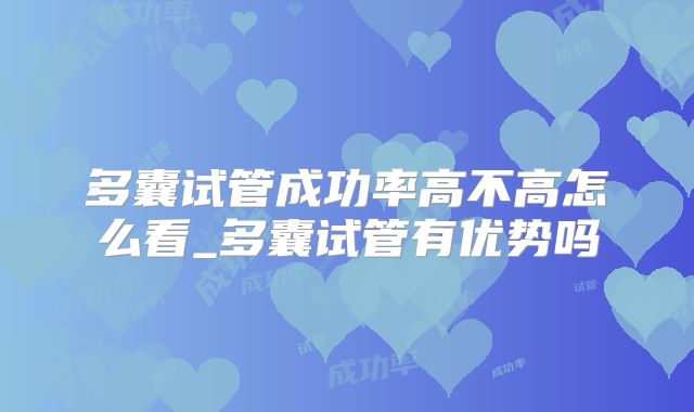 多囊试管成功率高不高怎么看_多囊试管有优势吗