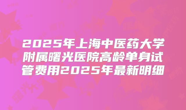 2025年上海中医药大学附属曙光医院高龄单身试管费用2025年最新明细