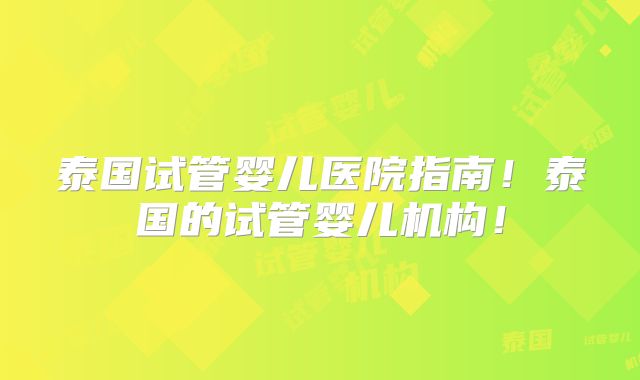 泰国试管婴儿医院指南！泰国的试管婴儿机构！