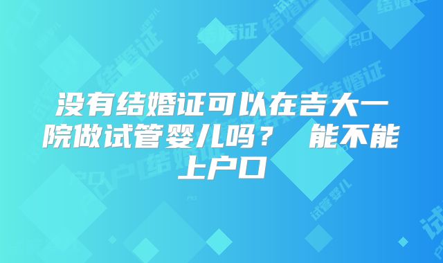 没有结婚证可以在吉大一院做试管婴儿吗？ 能不能上户口