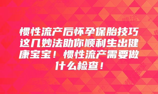 惯性流产后怀孕保胎技巧这几妙法助你顺利生出健康宝宝！惯性流产需要做什么检查！