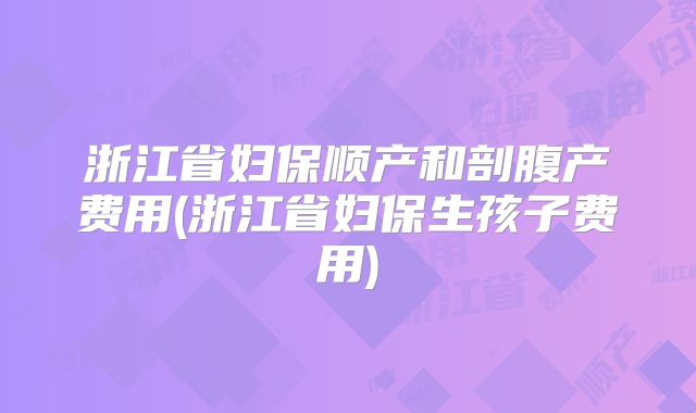 浙江省妇保顺产和剖腹产费用(浙江省妇保生孩子费用)