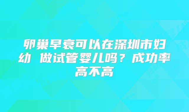 卵巢早衰可以在深圳市妇幼 做试管婴儿吗?成功率高不高