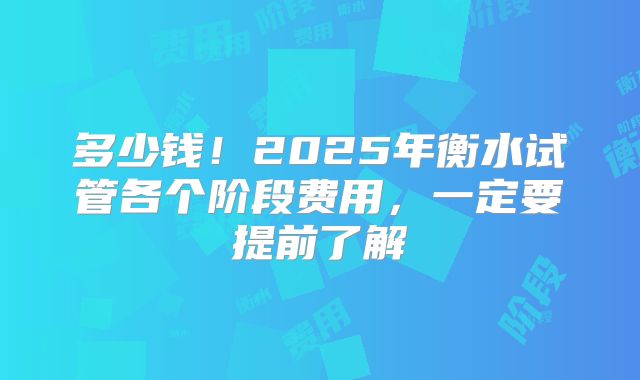 多少钱!2025年衡水试管各个阶段费用,一定要提前了解