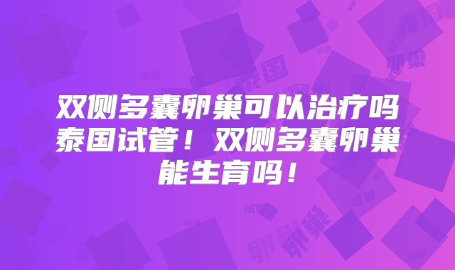 双侧多囊卵巢可以治疗吗泰国试管！双侧多囊卵巢能生育吗！