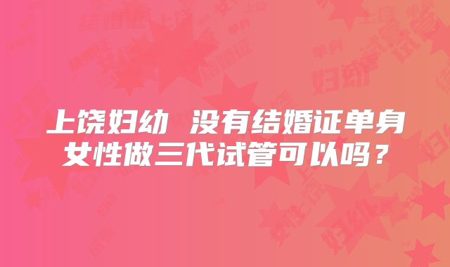 上饶妇幼 没有结婚证单身女性做三代试管可以吗？