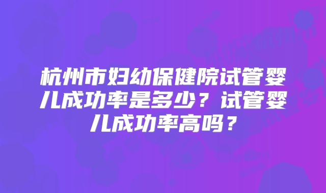 杭州市妇幼保健院试管婴儿成功率是多少？试管婴儿成功率高吗？