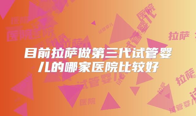 目前拉萨做第三代试管婴儿的哪家医院比较好