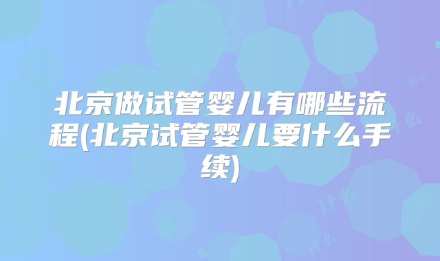 北京做试管婴儿有哪些流程(北京试管婴儿要什么手续)
