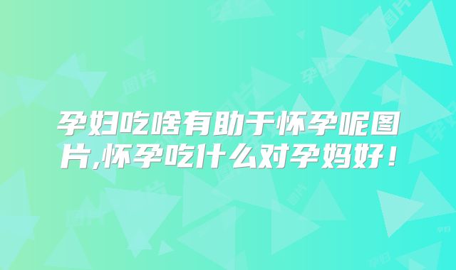 孕妇吃啥有助于怀孕呢图片,怀孕吃什么对孕妈好!