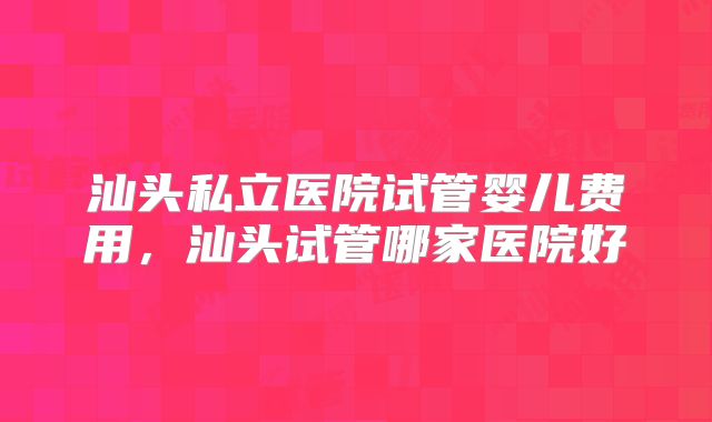 汕头私立医院试管婴儿费用,汕头试管哪家医院好