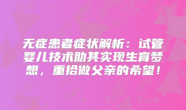 无症患者症状解析：试管婴儿技术助其实现生育梦想，重拾做父亲的希望！