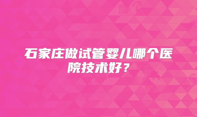 石家庄做试管婴儿哪个医院技术好？