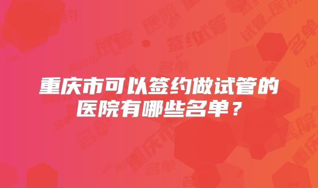重庆市可以签约做试管的医院有哪些名单?
