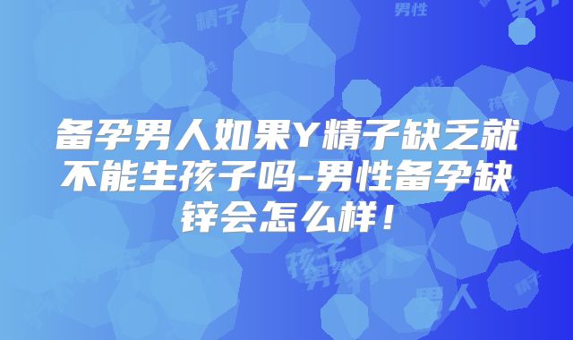 备孕男人如果Y精子缺乏就不能生孩子吗-男性备孕缺锌会怎么样！