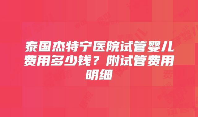 泰国杰特宁医院试管婴儿费用多少钱?附试管费用明细