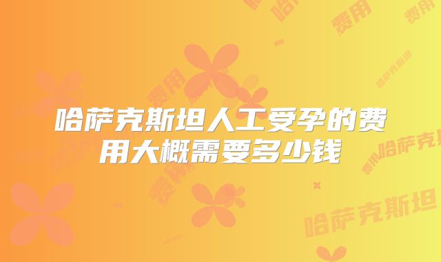 哈萨克斯坦人工受孕的费用大概需要多少钱