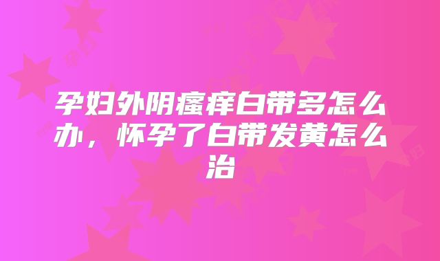 孕妇外阴瘙痒白带多怎么办，怀孕了白带发黄怎么治