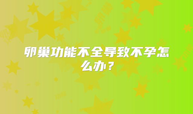 卵巢功能不全导致不孕怎么办？