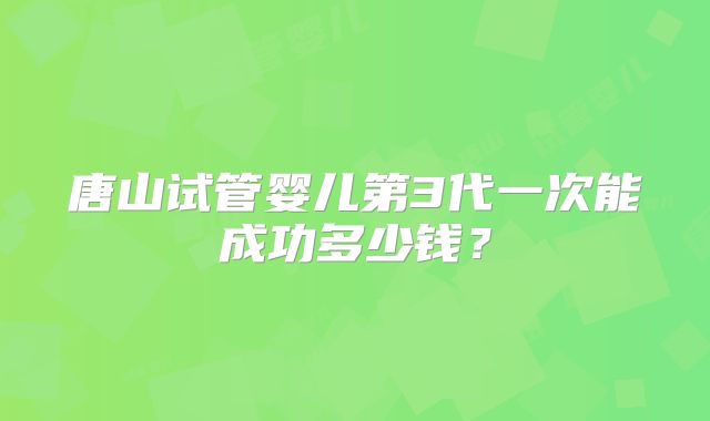 唐山试管婴儿第3代一次能成功多少钱？