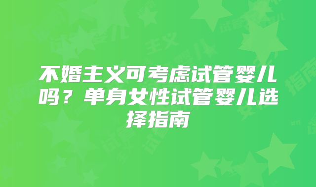 不婚主义可考虑试管婴儿吗？单身女性试管婴儿选择指南