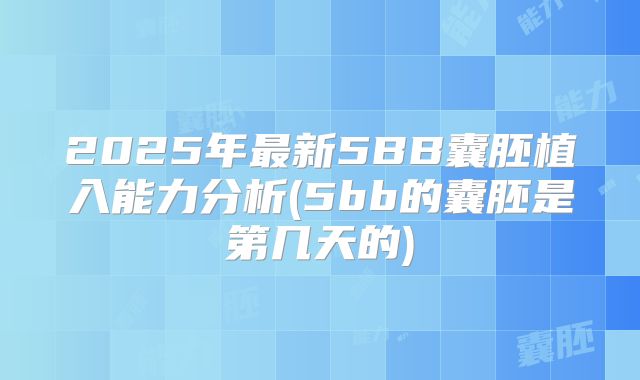 2025年最新5BB囊胚植入能力分析(5bb的囊胚是第几天的)